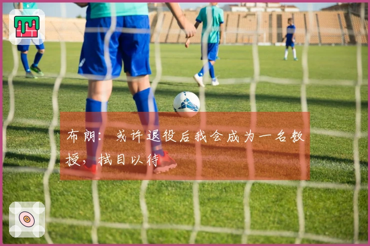 布朗：或许退役后我会成为一名教授，拭目以待