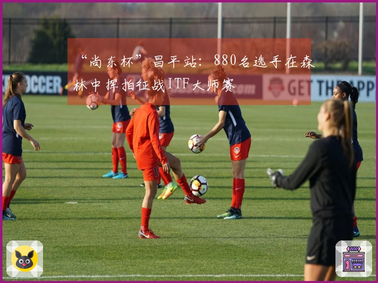 “尚东杯”昌平站：880名选手在森林中挥拍征战ITF大师赛