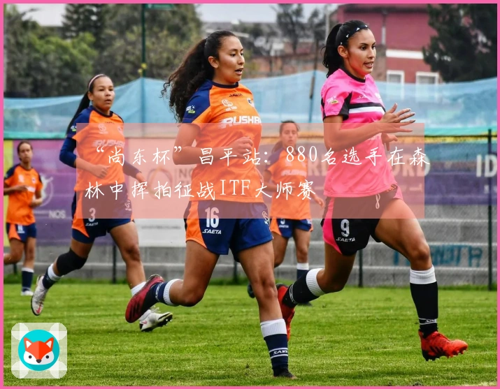 “尚东杯”昌平站：880名选手在森林中挥拍征战ITF大师赛